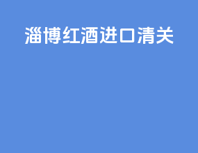 淄博红酒进口清关