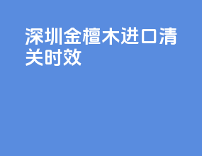 深圳金檀木进口清关时效