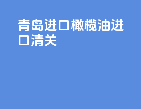 青岛进口橄榄油进口清关