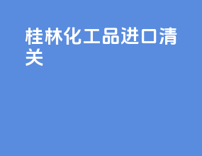 桂林化工品进口清关