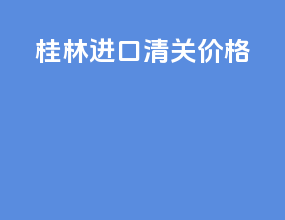 桂林进口清关价格