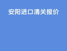 安阳进口清关报价