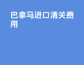 巴拿马进口清关费用