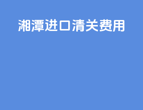湘潭进口清关费用