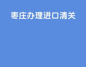 枣庄办理进口清关