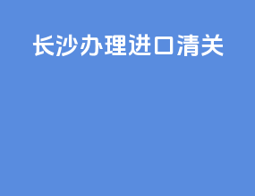 长沙办理进口清关