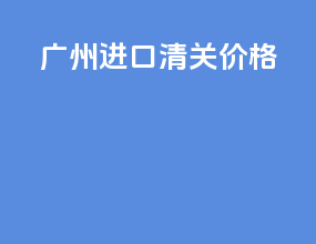 广州进口清关价格