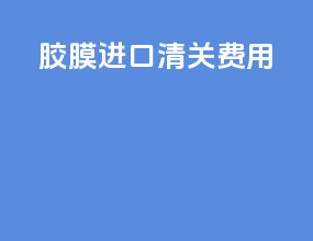 胶膜进口清关费用