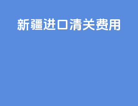 新疆进口清关费用