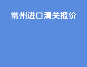 常州进口清关报价