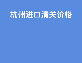杭州进口清关价格