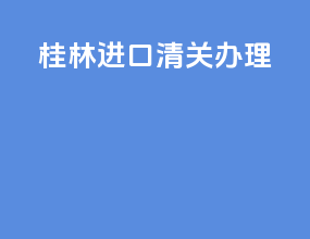 桂林进口清关办理