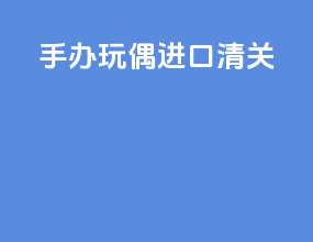 手办玩偶进口清关