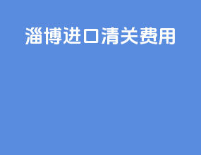 淄博进口清关费用
