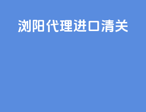 浏阳代理进口清关