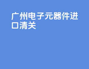 广州电子元器件进口清关