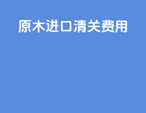 原木进口清关费用