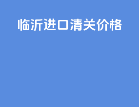 临沂进口清关价格