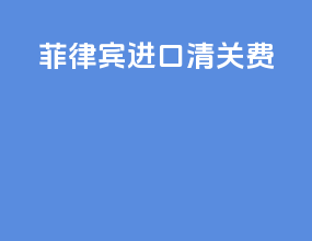 菲律宾进口清关费