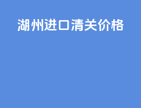 湖州进口清关价格