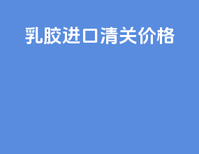 乳胶进口清关价格