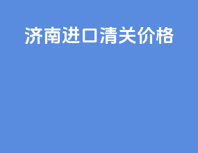 济南进口清关价格