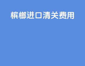 槟榔进口清关费用