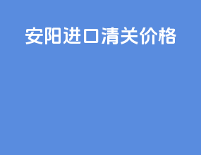 安阳进口清关价格