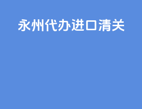 永州代办进口清关