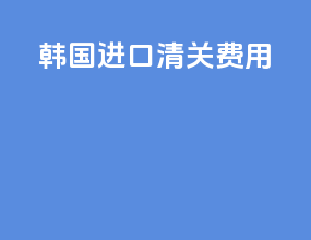 韩国进口清关费用