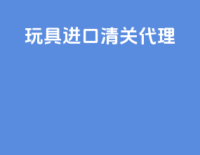 玩具进口清关代理