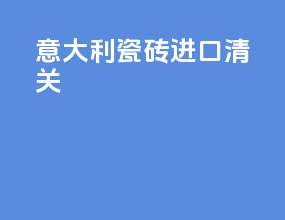 意大利瓷砖进口清关