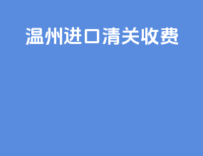 温州进口清关收费