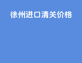 徐州进口清关价格