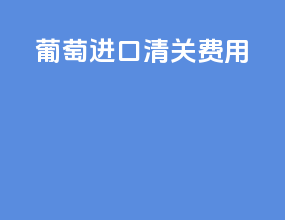葡萄进口清关费用
