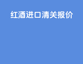 红酒进口清关报价