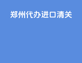 郑州代办进口清关
