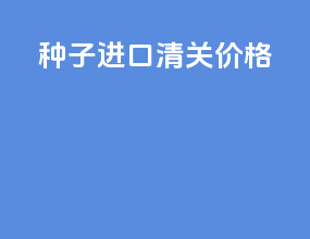 种子进口清关价格