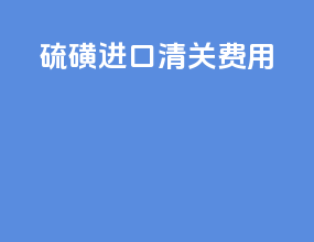 硫磺进口清关费用