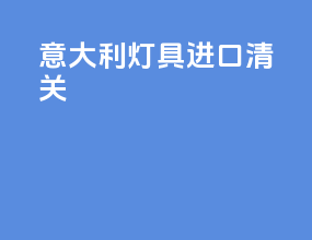 意大利灯具进口清关