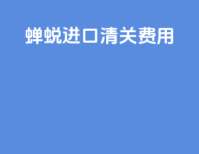 蝉蜕进口清关费用