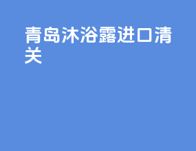 青岛沐浴露进口清关