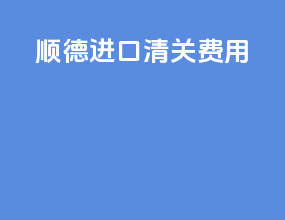 顺德进口清关费用