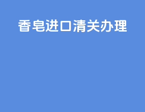香皂进口清关办理