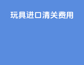 玩具进口清关费用