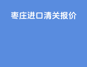 枣庄进口清关报价