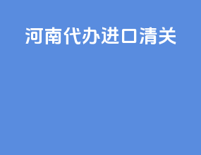 河南代办进口清关