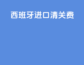 西班牙进口清关费