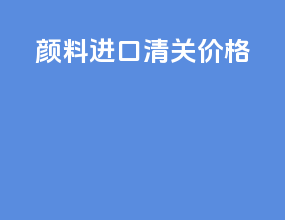 颜料进口清关价格