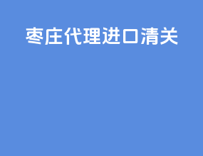 枣庄代理进口清关